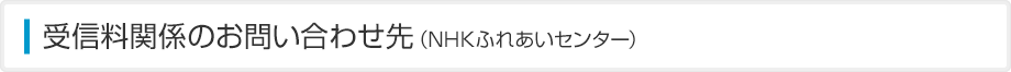 受信料関係のお問い合わせ先（NHKふれあいセンター）