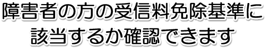 障害者の方の受信料免除基準に該当するか確認できます