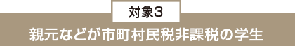 対象3:親元などが市町村民税非課税の学生