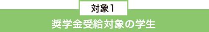 対象1:奨学金受給対象の学生