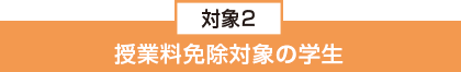 対象2:授業料免除対象の学生