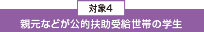 対象4:親元などが公的扶助受給世帯の学生