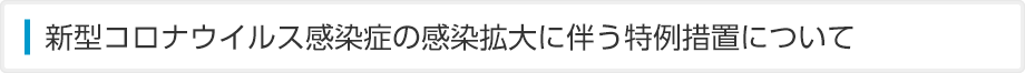 新型コロナウイルス感染症の感染拡大に伴う特例措置について