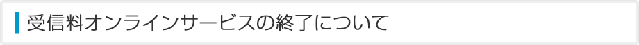 受信料オンラインサービスの終了について