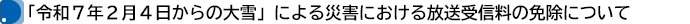 「令和７年２月４日からの大雪」による災害における放送受信料の免除について