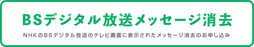 BSデジタル放送メッセージ消去　NHKのBSデジタル放送のテレビ画面に表示されたメッセージの消去のお申込