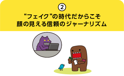 2.“フェイク”の時代だからこそ 顔の見える信頼のジャーナリズム