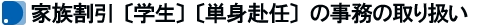 家族割引〔学生〕〔単身赴任〕の事務の取り扱い