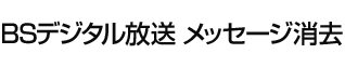 NHK　BSデジタル放送　メッセージ消去